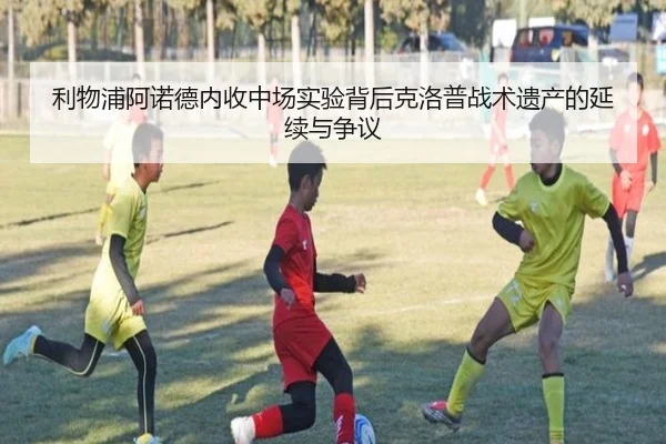 利物浦阿诺德内收中场实验背后克洛普战术遗产的延续与争议