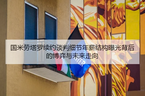 国米劳塔罗续约谈判细节年薪结构曝光背后的博弈与未来走向