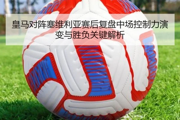 皇马对阵塞维利亚赛后复盘中场控制力演变与胜负关键解析