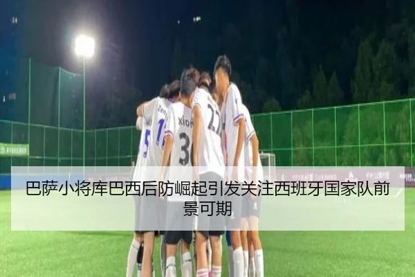 巴萨小将库巴西后防崛起引发关注西班牙国家队前景可期