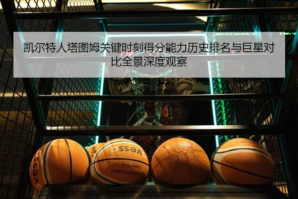 凯尔特人塔图姆关键时刻得分能力历史排名与巨星对比全景深度观察