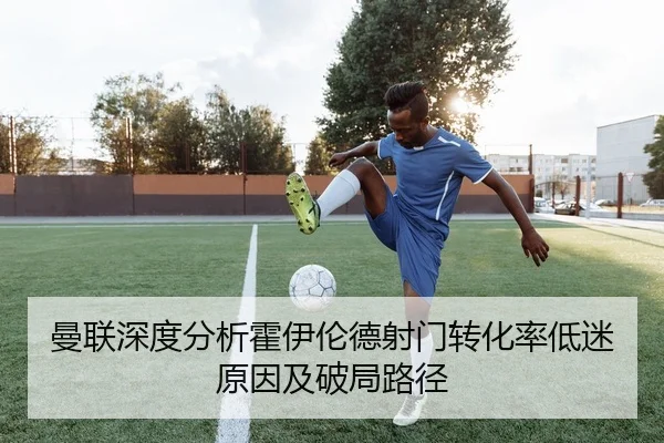 曼联深度分析霍伊伦德射门转化率低迷原因及破局路径