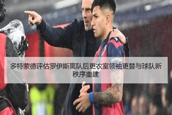 多特蒙德评估罗伊斯离队后更衣室领袖更替与球队新秩序重建