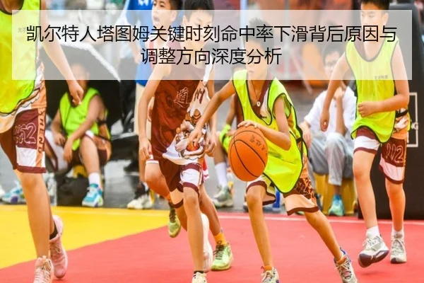 凯尔特人塔图姆关键时刻命中率下滑背后原因与调整方向深度分析