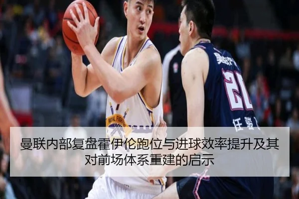 曼联内部复盘霍伊伦跑位与进球效率提升及其对前场体系重建的启示