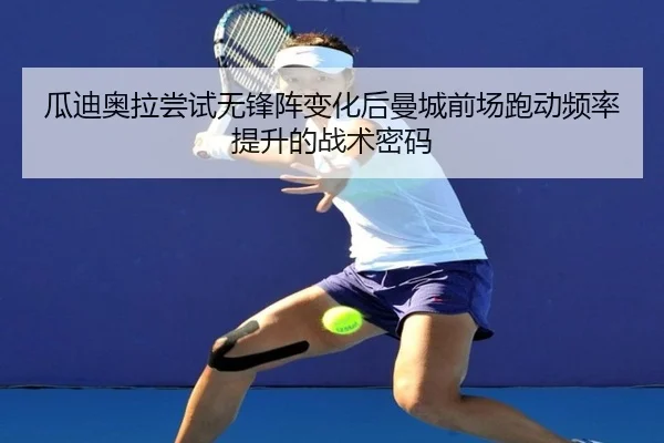 瓜迪奥拉尝试无锋阵变化后曼城前场跑动频率提升的战术密码