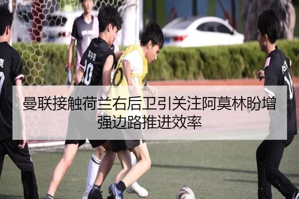 曼联接触荷兰右后卫引关注阿莫林盼增强边路推进效率